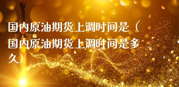 国内原油期货上调时间是（国内原油期货上调时间是多久） (https://www.ynbygsw.com/) 国际期货 第1张