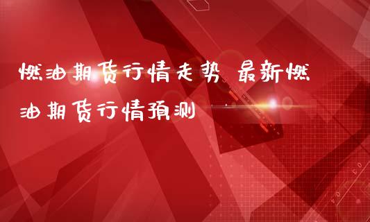 燃油期货行情走势 最新燃油期货行情预测 (https://www.ynbygsw.com/) 国际期货 第1张