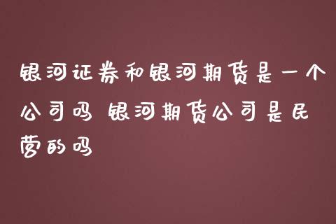 银河证券和银河期货是一个公司吗 银河期货公司是民营的吗 (https://www.ynbygsw.com/) 基金投资 第1张