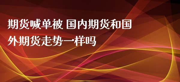 期货喊单被 国内期货和国外期货走势一样吗 (https://www.ynbygsw.com/) 国际期货 第1张