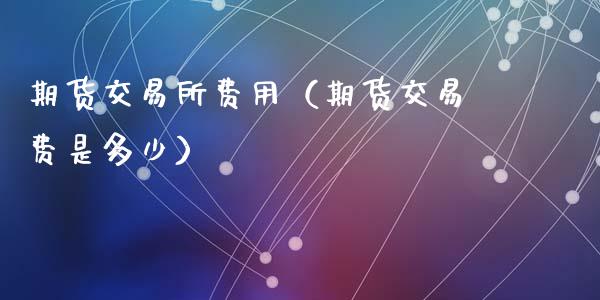 期货交易所费用（期货交易费是多少） (https://www.ynbygsw.com/) 基金投资 第1张