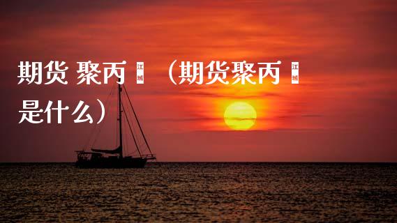 期货 聚丙烯（期货聚丙烯是什么） (https://www.ynbygsw.com/) 股票推荐 第1张