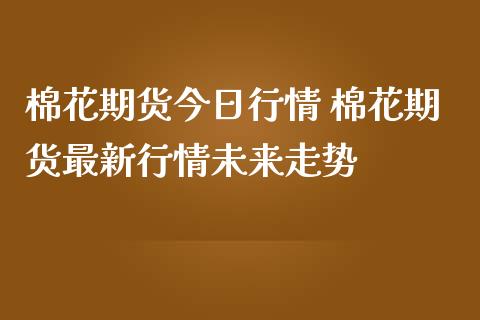 棉花期货今日行情 棉花期货最新行情未来走势 (https://www.ynbygsw.com/) 内盘期货 第1张