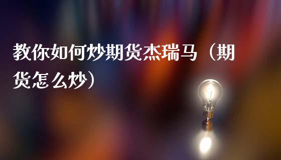 教你如何炒期货杰瑞马（期货怎么炒） (https://www.ynbygsw.com/) 国际期货 第1张