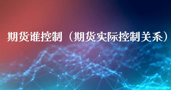期货谁控制（期货实际控制关系） (https://www.ynbygsw.com/) 国际期货 第1张