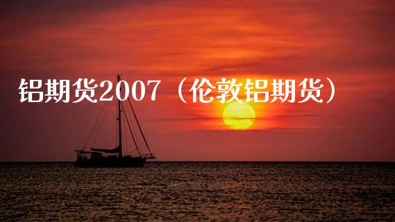 铝期货2007（伦敦铝期货） (https://www.ynbygsw.com/) 原油期货 第1张