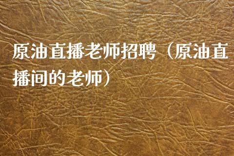 原油直播老师招聘（原油直播间的老师） (https://www.ynbygsw.com/) 国际期货 第1张