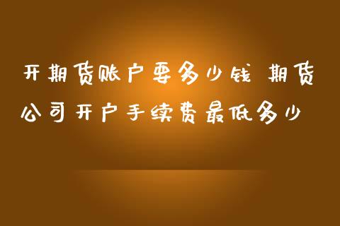 开期货账户要多少钱 期货公司开户手续费最低多少 (https://www.ynbygsw.com/) 股票推荐 第1张