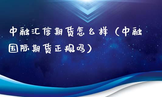 中融汇信期货怎么样（中融国际期货正规吗） (https://www.ynbygsw.com/) 理财百科 第1张