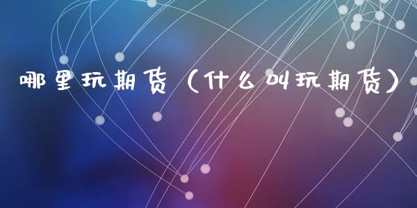 哪里玩期货（什么叫玩期货） (https://www.ynbygsw.com/) 期货软件 第1张