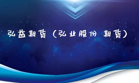 弘益期货（弘业股份 期货） (https://www.ynbygsw.com/) 期货平台 第1张