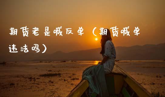 期货老是喊反单（期货喊单违法吗） (https://www.ynbygsw.com/) 内盘期货 第1张