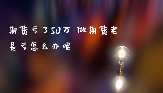 期货亏了50万 做期货老是亏怎么办呢 (https://www.ynbygsw.com/) 国际期货 第1张
