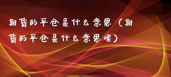期货的平仓是什么意思（期货的平仓是什么意思呢） (https://www.ynbygsw.com/) 原油期货 第1张