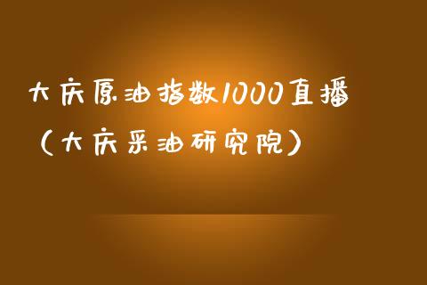 大庆原油指数1000直播（大庆采油研究院） (https://www.ynbygsw.com/) 基金投资 第1张