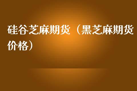 硅谷芝麻期货（黑芝麻期货价格） (https://www.ynbygsw.com/) 期货平台 第1张