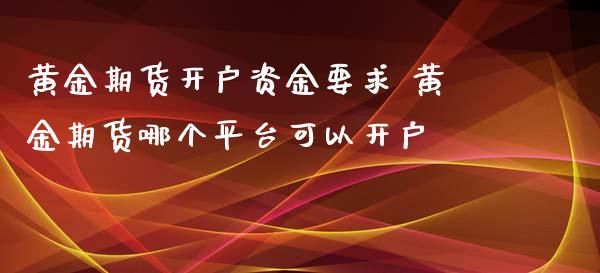 黄金期货开户资金要求 黄金期货哪个平台可以开户 (https://www.ynbygsw.com/) 国际期货 第1张