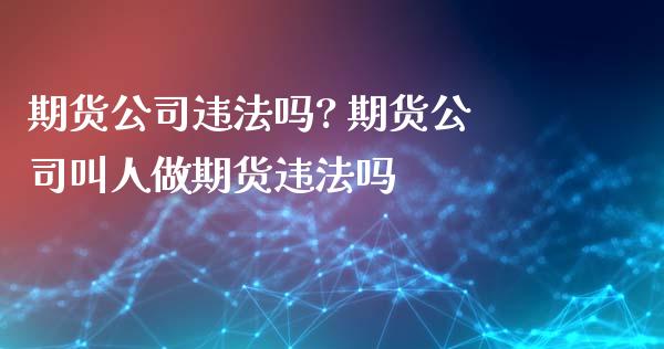 期货公司违法吗? 期货公司叫人做期货违法吗 (https://www.ynbygsw.com/) 国际期货 第1张