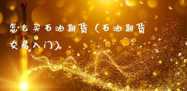 怎么买石油期货（石油期货交易入门） (https://www.ynbygsw.com/) 德指期货 第1张