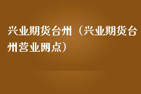 兴业期货台州（兴业期货台州营业网点） (https://www.ynbygsw.com/) 理财百科 第1张