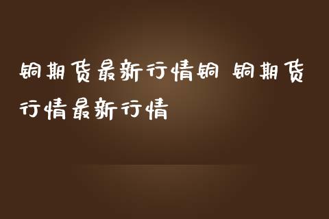 铜期货最新行情铜 铜期货行情最新行情 (https://www.ynbygsw.com/) 基金投资 第1张