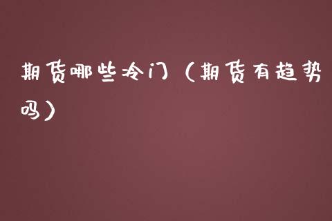期货哪些冷门（期货有趋势吗） (https://www.ynbygsw.com/) 原油期货 第1张