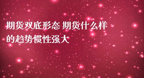 期货双底形态 期货什么样的趋势惯性强大 (https://www.ynbygsw.com/) 理财百科 第1张