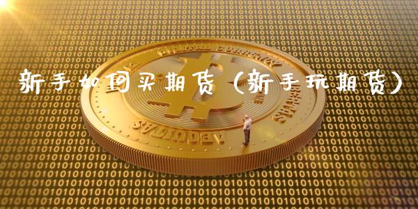 新手如何买期货（新手玩期货） (https://www.ynbygsw.com/) 国际期货 第1张