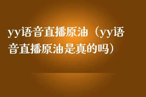 yy直播原油（yy直播原油是真的吗） (https://www.ynbygsw.com/) 基金投资 第1张