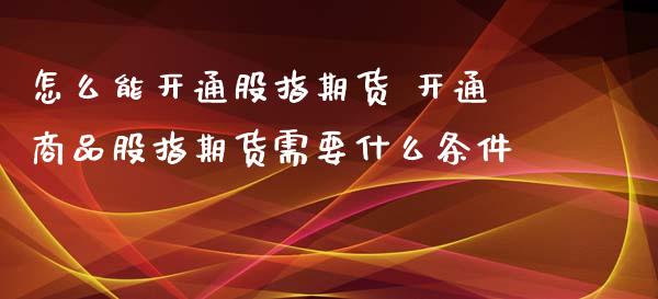 怎么能开通股指期货 开通商品股指期货需要什么条件 (https://www.ynbygsw.com/) 国际期货 第1张