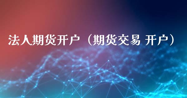 法人期货开户（期货交易 开户） (https://www.ynbygsw.com/) 理财百科 第1张