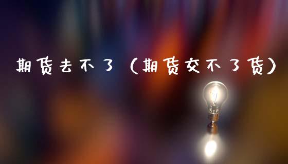 期货去不了（期货交不了货） (https://www.ynbygsw.com/) 期货平台 第1张
