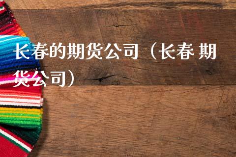 长春的期货公司（长春 期货公司） (https://www.ynbygsw.com/) 德指期货 第1张