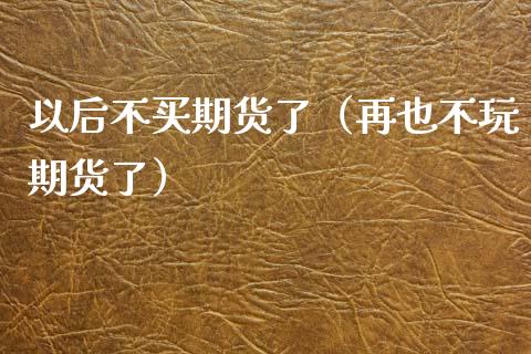 以后不买期货了（再也不玩期货了） (https://www.ynbygsw.com/) 理财百科 第1张
