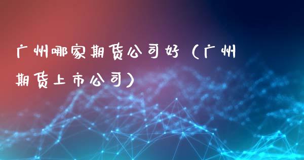 广州哪家期货公司好（广州期货上市公司） (https://www.ynbygsw.com/) 德指期货 第1张