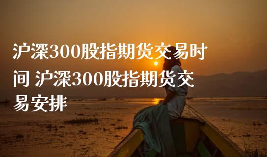 沪深300股指期货交易时间 沪深300股指期货交易安排 (https://www.ynbygsw.com/) 基金投资 第1张
