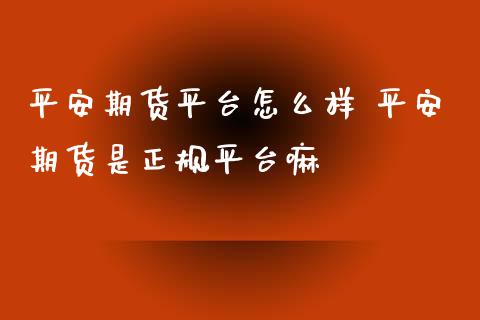 平安期货平台怎么样 平安期货是正规平台嘛 (https://www.ynbygsw.com/) 国际期货 第1张