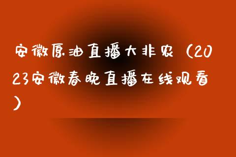 安徽原油直播大非农（2023安徽春晚直播在线观看） (https://www.ynbygsw.com/) 内盘期货 第1张