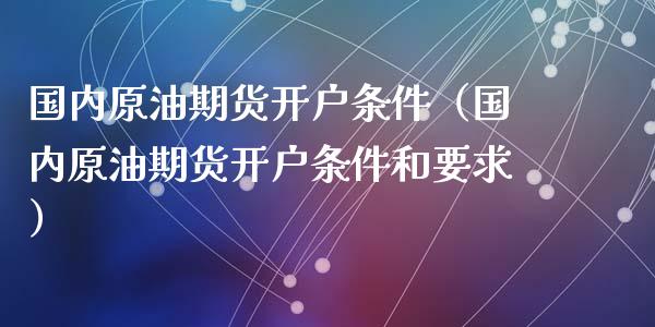 国内原油期货开户条件（国内原油期货开户条件和要求） (https://www.ynbygsw.com/) 原油期货 第1张