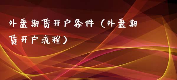 外盘期货开户条件（外盘期货开户流程） (https://www.ynbygsw.com/) 理财百科 第1张