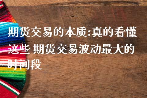 期货交易的本质:真的看懂这些 期货交易波动最大的时间段 (https://www.ynbygsw.com/) 理财百科 第1张