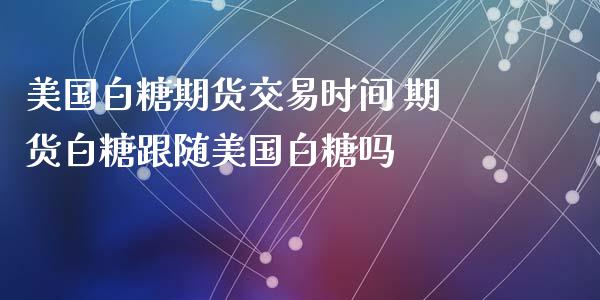 美国白糖期货交易时间 期货白糖跟随美国白糖吗 (https://www.ynbygsw.com/) 基金投资 第1张