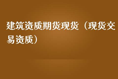 建筑资质期货现货（现货交易资质） (https://www.ynbygsw.com/) 理财百科 第1张