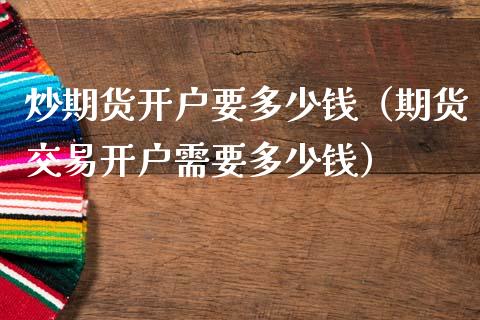 炒期货开户要多少钱（期货交易开户需要多少钱） (https://www.ynbygsw.com/) 基金投资 第1张
