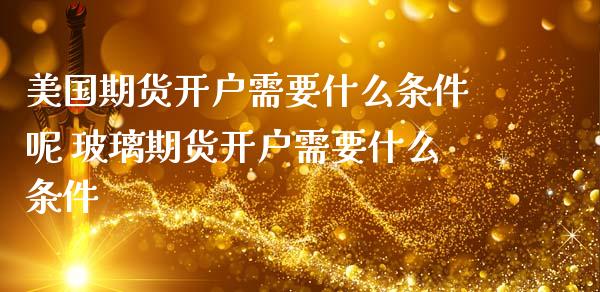 美国期货开户需要什么条件呢 玻璃期货开户需要什么条件 (https://www.ynbygsw.com/) 国际期货 第1张