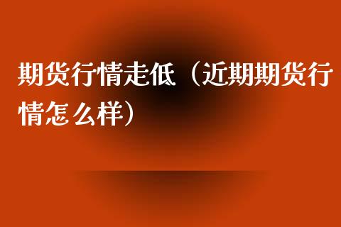 期货行情走低（近期期货行情怎么样） (https://www.ynbygsw.com/) 期货软件 第1张