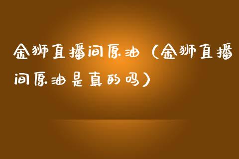 金狮直播间原油（金狮直播间原油是真的吗） (https://www.ynbygsw.com/) 国际期货 第1张