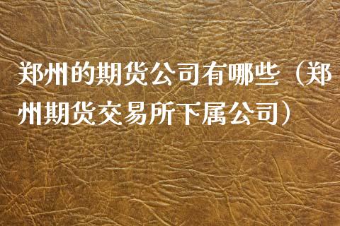 郑州的期货公司有哪些（郑州期货交易所下属公司） (https://www.ynbygsw.com/) 股票推荐 第1张