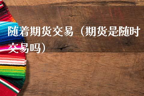 随着期货交易（期货是随时交易吗） (https://www.ynbygsw.com/) 德指期货 第1张