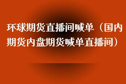 环球期货直播间喊单（国内期货内盘期货喊单直播间） (https://www.ynbygsw.com/) 内盘期货 第1张